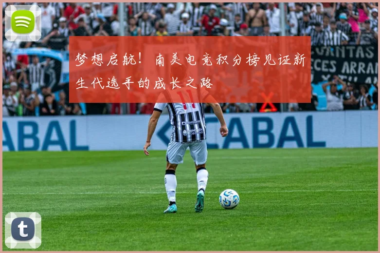 梦想启航！南美电竞积分榜见证新生代选手的成长之路