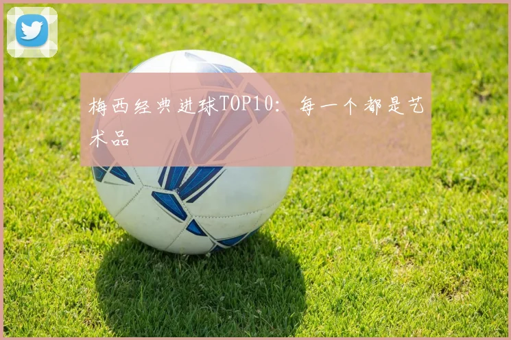 梅西经典进球TOP10：每一个都是艺术品