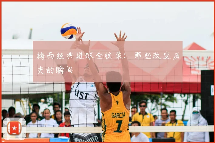 梅西经典进球全收录：那些改变历史的瞬间