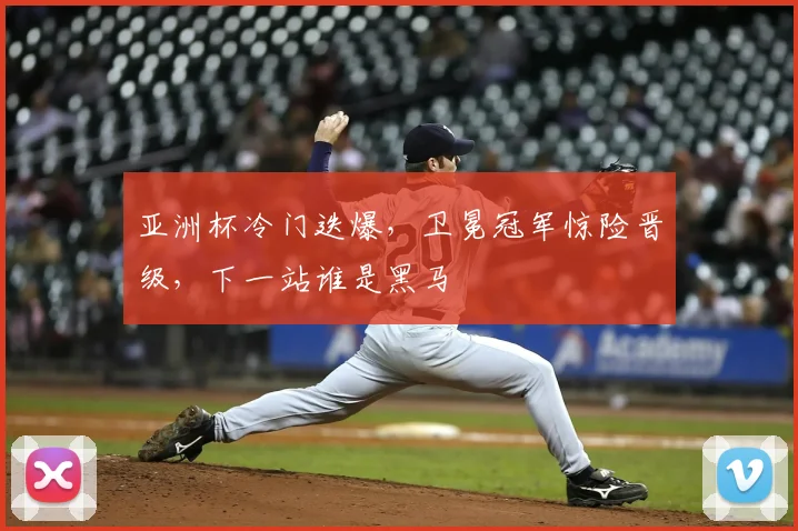 亚洲杯冷门迭爆，卫冕冠军惊险晋级，下一站谁是黑马