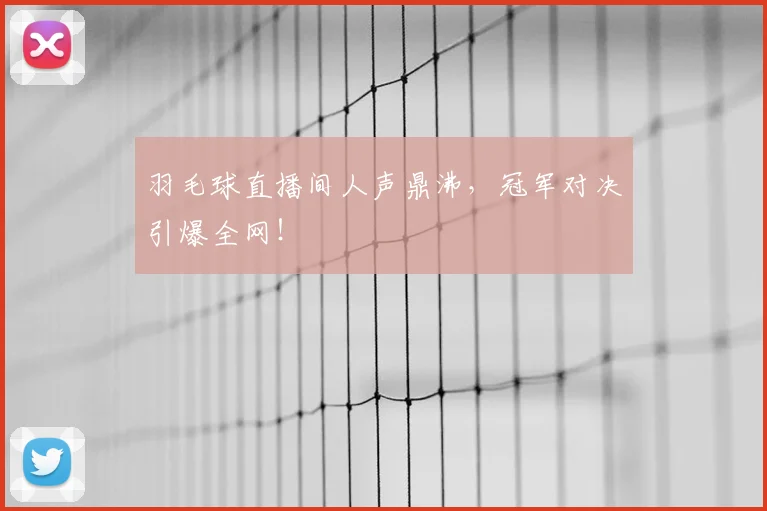 羽毛球直播间人声鼎沸，冠军对决引爆全网！