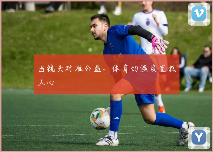 当镜头对准公益，体育的温度直抵人心