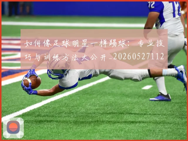 如何像足球明星一样踢球：专业技巧与训练方法大公开_20260527112054