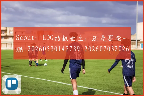 Scout：EDG的救世主，还是昙花一现_20260530143739_20260703202651