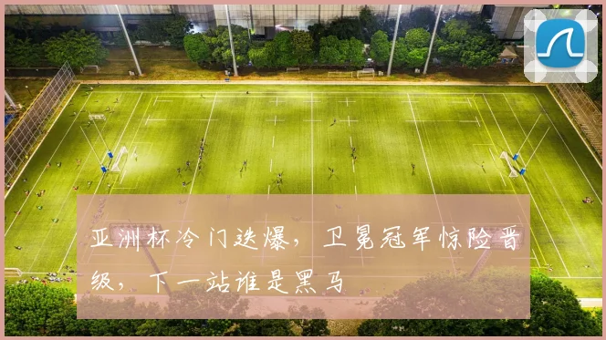 亚洲杯冷门迭爆，卫冕冠军惊险晋级，下一站谁是黑马