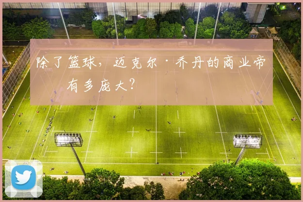除了篮球，迈克尔·乔丹的商业帝国有多庞大？