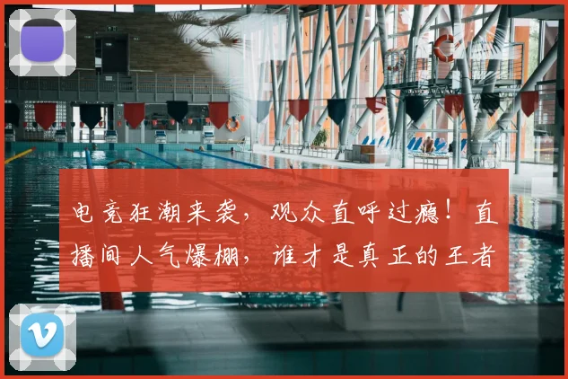 电竞狂潮来袭，观众直呼过瘾！直播间人气爆棚，谁才是真正的王者