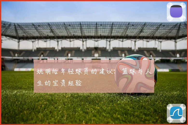 姚明给年轻球员的建议：篮球与人生的宝贵经验