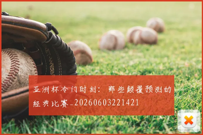 亚洲杯冷门时刻：那些颠覆预测的经典比赛_20260603221421