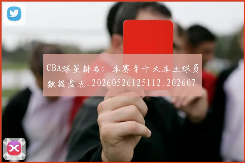 CBA球星排名：本赛季十大本土球员数据盘点_20260526125112_20260702040447