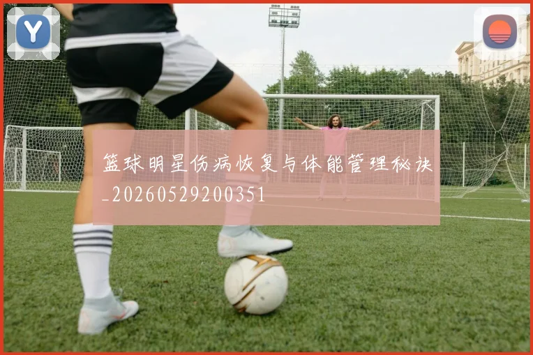 篮球明星伤病恢复与体能管理秘诀_20260529200351