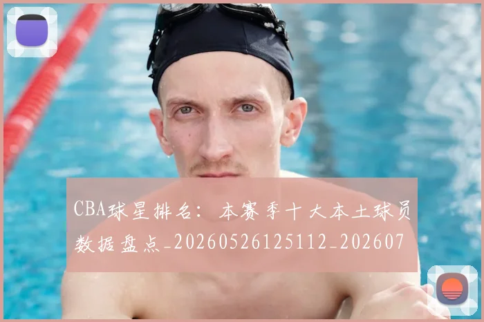 CBA球星排名：本赛季十大本土球员数据盘点_20260526125112_20260702040447