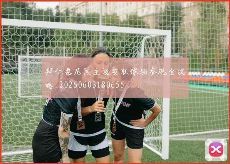 拜仁慕尼黑主场安联球场参观全攻略_20260603180655