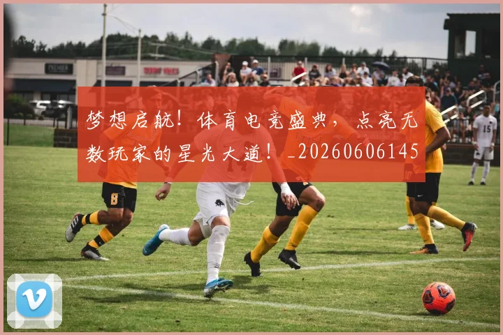 梦想启航！体育电竞盛典，点亮无数玩家的星光大道！_20260606145803