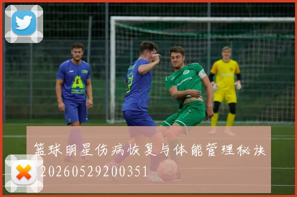 篮球明星伤病恢复与体能管理秘诀_20260529200351