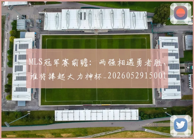 MLS冠军赛前瞻：两强相遇勇者胜，谁将捧起大力神杯_20260529150015