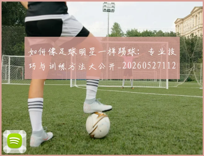 如何像足球明星一样踢球：专业技巧与训练方法大公开_20260527112054
