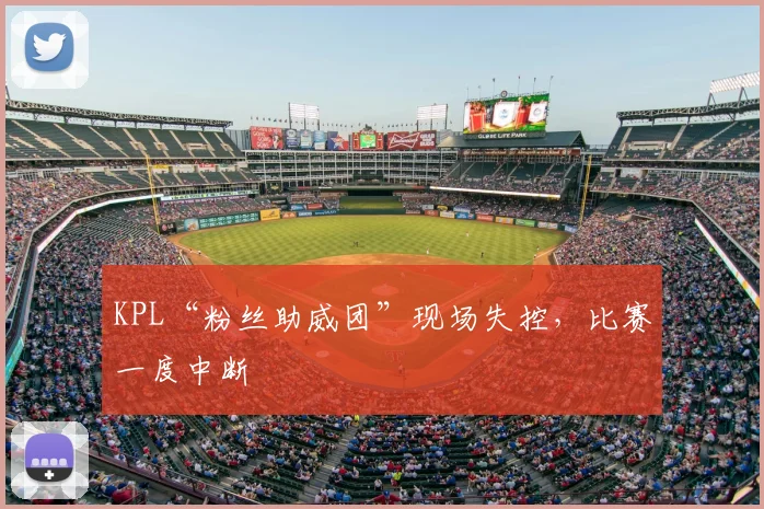 KPL“粉丝助威团”现场失控，比赛一度中断