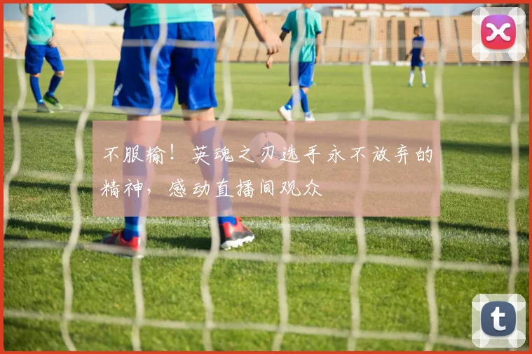 不服输！英魂之刃选手永不放弃的精神，感动直播间观众