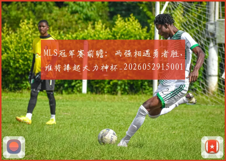 MLS冠军赛前瞻：两强相遇勇者胜，谁将捧起大力神杯_20260529150015