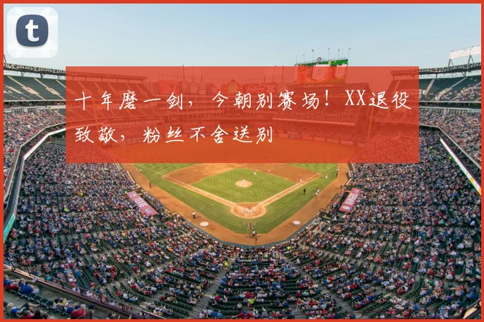 十年磨一剑，今朝别赛场！XX退役致敬，粉丝不舍送别